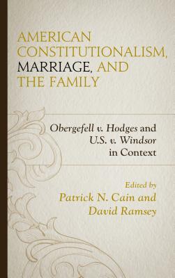 American Constitutionalism, Marriage, and the Family: Obergefell V. Hodges and U.S. V. Windsor in Context - Cain, Patrick N (Contributions by), and Ramsey, David (Contributions by), and Block, Stephen A (Contributions by)