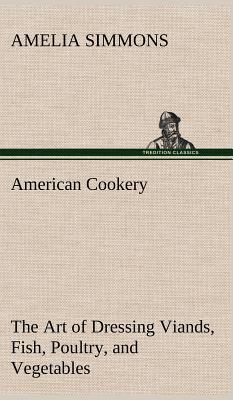 American Cookery The Art of Dressing Viands, Fish, Poultry, and Vegetables - Simmons, Amelia