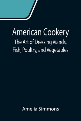 American Cookery: The Art of Dressing Viands, Fish, Poultry, and Vegetables - Simmons, Amelia