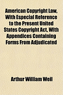 American Copyright Law, with Especial Reference to the Present United States Copyright ACT: With Appendices Containing Forms from Adjudicated Cases, and the Copyright Laws of England, Canada, Australia, Germany, and France (Classic Reprint)