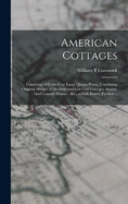 American Cottages; Consisting of Fouty-four Large Quarto Plates, Containing Original Designs of Medium and low Cost Cottages, Seaside and Country Houses. Also, a Club House, Pavilion ..