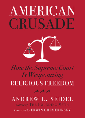 American Crusade: How the Supreme Court Is Weaponizing Religious Freedom - Seidel, Andrew L, and Chemerinsky, Erwin (Foreword by)