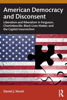 American Democracy and Disconsent: Liberalism and Illiberalism in Ferguson, Charlottesville, Black Lives Matter, and the Capitol Insurrection - Monti, Daniel