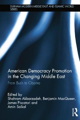 American Democracy Promotion in the Changing Middle East: From Bush to Obama - Akbarzadeh, Shahram (Editor), and Piscatori, James (Editor), and MacQueen, Benjamin (Editor)