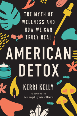 American Detox: The Myth of Wellness and How We Can Truly Heal - Kelly, Kerri, and Williams, Angel Kyodo (Foreword by)