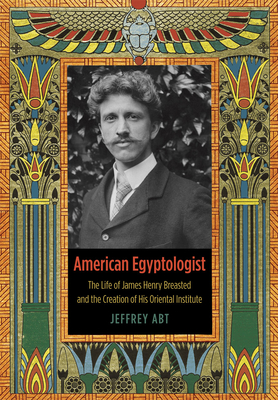 American Egyptologist: The Life of James Henry Breasted and the Creation of His Oriental Institute - Abt, Jeffrey