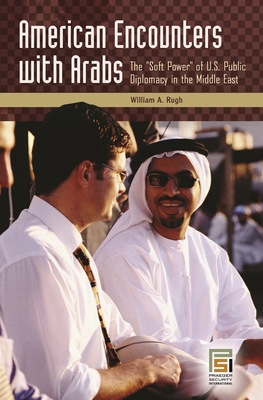 American Encounters with Arabs: The "Soft Power" of U.S. Public Diplomacy in the Middle East - Rugh, William A