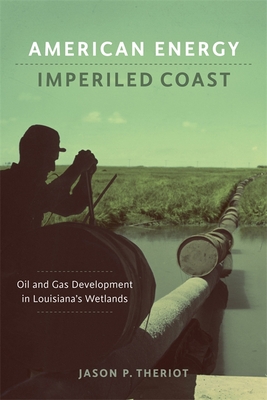 American Energy, Imperiled Coast: Oil and Gas Development in Louisiana's Wetlands - Theriot, Jason P