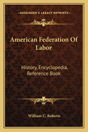 American Federation of Labor: History, Encyclopedia, Reference Book