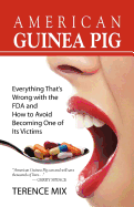 American Guinea Pig: Everything That's Wrong with the FDA and How to Avoid Becoming One of Its Victims