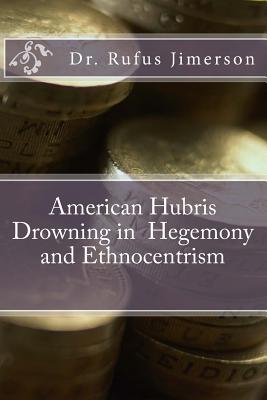 American Hubris Drowning in Hegemony and Ethnocentrism - Jimerson, Rufus O