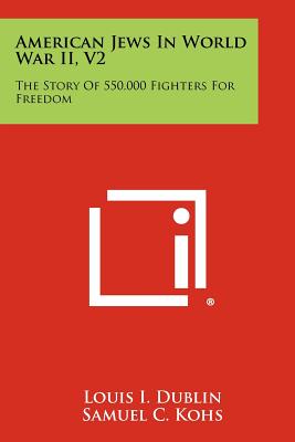 American Jews in World War II, V2: The Story of 550,000 Fighters for Freedom - Dublin, Louis I, and Kohs, Samuel C, and Weil, Frank L (Foreword by)