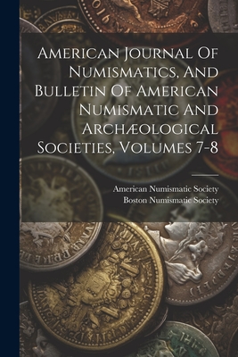 American Journal Of Numismatics, And Bulletin Of American Numismatic And Archological Societies, Volumes 7-8 - Society, American Numismatic, and Boston Numismatic Society (Creator)