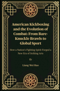 American Kickboxing and the Evolution of Combat: From Bare-Knuckle Brawls to Global Sport: How a Nation's Fighting Spirit Forged a New Era of Striking Arts