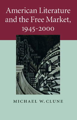 American Literature and the Free Market, 1945-2000 - Clune, Michael W.