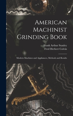 American Machinist Grinding Book: Modern Machines and Appliances, Methods and Results - Colvin, Fred Herbert, and Stanley, Frank Arthur