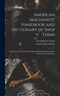 American Machinists' Handbook and Dictionary of Shop Terms: A Reference Book of Machine Shop and Drawing Room Data, Methods and Definitions - Colvin, Fred Herbert, and Stanley, Frank Arthur