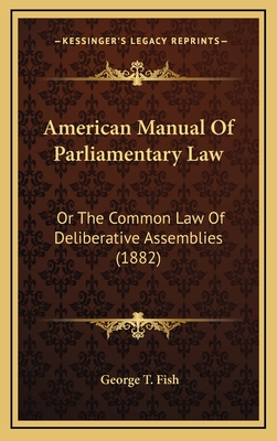 American Manual of Parliamentary Law: Or the Common Law of Deliberative Assemblies (1882) - Fish, George T