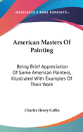 American Masters Of Painting: Being Brief Appreciation Of Some American Painters, Illustrated With Examples Of Their Work