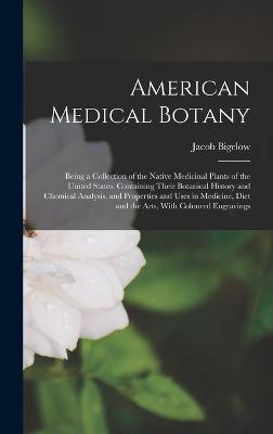 American Medical Botany: Being a Collection of the Native Medicinal Plants of the United States, Containing Their Botanical History and Chemical Analysis, and Properties and Uses in Medicine, Diet and the Arts, With Coloured Engravings - Bigelow, Jacob