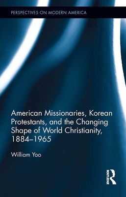 American Missionaries, Korean Protestants, and the Changing Shape of World Christianity, 1884-1965 - Yoo, William