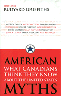 American Myths: What Canadians Think They Know about the United States - Griffiths, Rudyard (Editor)