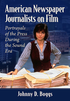 American Newspaper Journalists on Film: Portrayals of the Press During the Sound Era - Boggs, Johnny D