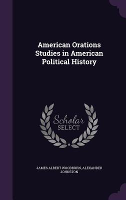 American Orations Studies in American Political History - Woodburn, James Albert, and Johnston, Alexander