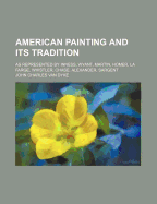 American Painting and Its Tradition: As Represented by Inness, Wyant, Martin, Homer, La Farge, Whistler, Chase, Alexander, Sargent (Classic Reprint)