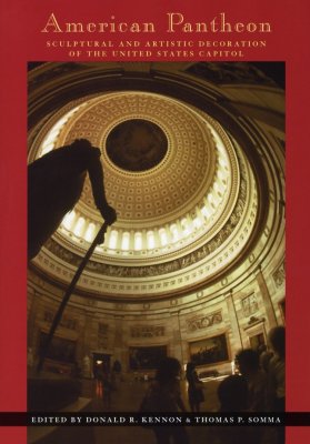 American Pantheon: Sculptural and Artistic Decoration of the United States Capitol - Kennon, Donald R, and Somma, Thomas P (Contributions by)