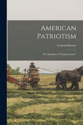 American Patriotism; or, Memoirs of "common men." - Brown, Leonard