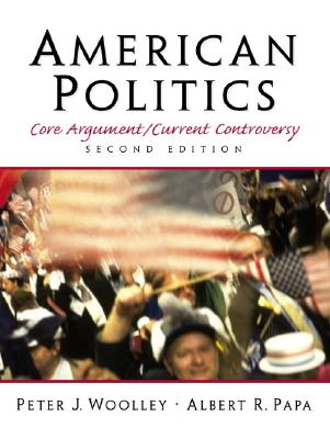 American Politics: Core Argument/Current Controversy - Woolley, Peter J, and Papa, Albert R