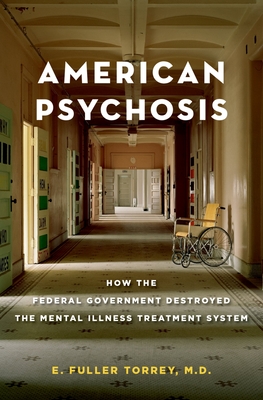 American Psychosis: How the Federal Government Destroyed the Mental Illness Treatment System - Torrey, E Fuller