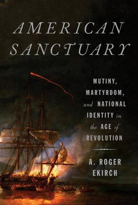 American Sanctuary: Mutiny, Martyrdom, and National Identity in the Age of Revolution - Ekirch, A Roger