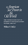 American Sea Power in the Old World: The United States Navy in European and Near Eastern Waters, 1865-1917