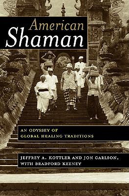 American Shaman: An Odyssey of Global Healing Traditions - Kottler, Jeffrey A, Dr., PhD, and Carlson, Jon, Psy.D, Ed.D, and Keeney, Bradford, PhD