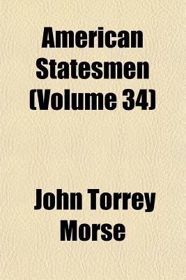 American Statesmen (Volume 34) - Morse, John Torrey, Jr.