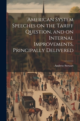 American System Speeches on the Tariff Question, and on Internal Improvements, Principally Delivered - Stewart, Andrew