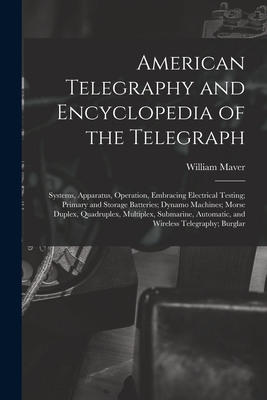 American Telegraphy and Encyclopedia of the Telegraph: Systems, Apparatus, Operation, Embracing Electrical Testing; Primary and Storage Batteries; Dynamo Machines; Morse Duplex, Quadruplex, Multiplex, Submarine, Automatic, and Wireless Telegraphy; Burglar - Maver, William