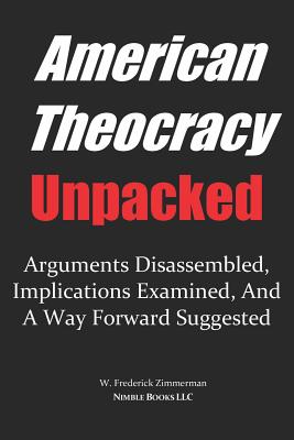 AMERICAN THEOCRACY Unpacked: Arguments Disassembled, Implications Explored, and a Way Forward Suggested - Zimmerman, W Frederick