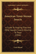 American Trout-Stream Insects: A Guide To Angling Flies And Other Aquatic Insects Alluring To Trout (1916)