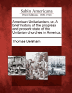 American Unitarianism, Or, a Brief History of the Progress and Present State of the Unitarian Churches in America
