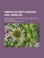 American Watchmaker and Jeweler: An Encyclopedia for the Horologist, Jeweler, Gold and Silversmiths