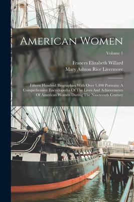 American Women: Fifteen Hundred Biographies With Over 1,400 Portraits: A Comprehensive Encyclopedia Of The Lives And Achievements Of American Women During The Nineteenth Century; Volume 1 - Willard, Frances Elizabeth, and Mary Ashton Rice Livermore (Creator)