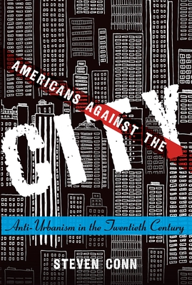Americans Against the City: Anti-Urbanism in the Twentieth Century - Conn, Steven