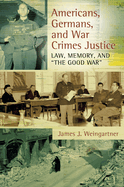 Americans, Germans, and War Crimes Justice: Law, Memory, and "The Good War"