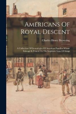 Americans Of Royal Descent: A Collection Of Genealogies Of American Families Whose Lineage Is Traced To The Legimate Issue Of Kings - Browning, Charles Henry