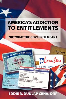 America's Addiction to Entitlements: Not What the Governed Meant - Dunlap Crna Dnp, Eddie R