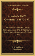 America's Aid to Germany in 1870-1871: An Abstract from the Official Correspondence of E. B. Washburne, U. S. Ambassador to Paris