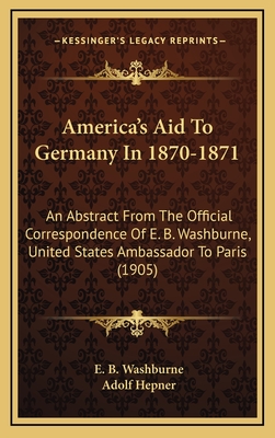 America's Aid to Germany in 1870-1871: An Abstract from the Official Correspondence of E. B. Washburne, U. S. Ambassador to Paris - Washburne, Elihu Benjamin